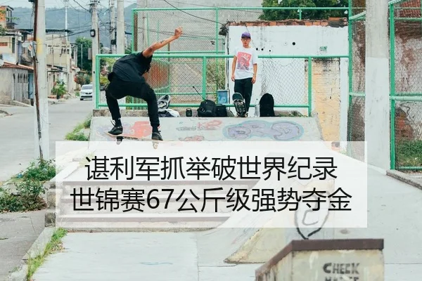 谌利军抓举破世界纪录 世锦赛67公斤级强势夺金